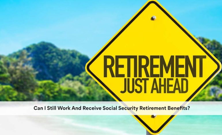  Can I Still Work And Receive Social Security Retirement Benefits?