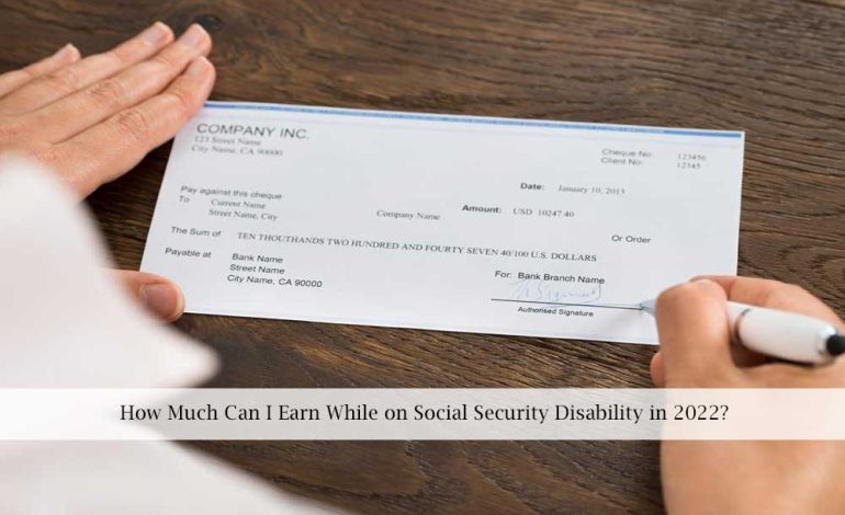  How Much Can I Earn While on Social Security Disability in 2022?